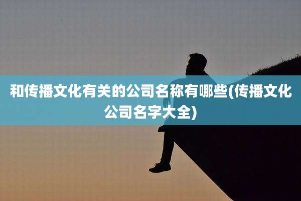 和传播文化有关的公司名称有哪些(传播文化公司名字大全)