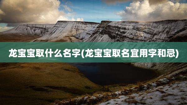 龙宝宝取什么名字(龙宝宝取名宜用字和忌)