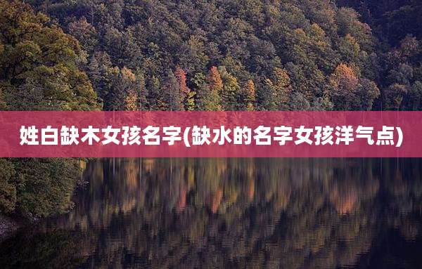 姓白缺木女孩名字(缺水的名字女孩洋气点)