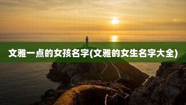 文雅一点的女孩名字(文雅的女生名字大全)