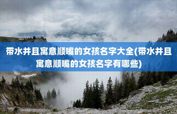 带水并且寓意顺嘴的女孩名字大全(带水并且寓意顺嘴的女孩名字有哪些)