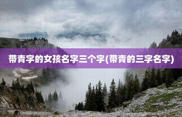 带青字的女孩名字三个字(带青的三字名字)