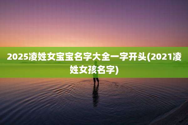 2025凌姓女宝宝名字大全一字开头(2021凌姓女孩名字)