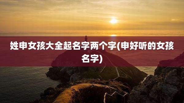 姓申女孩大全起名字两个字(申好听的女孩名字)