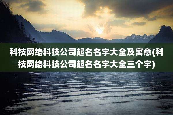 科技网络科技公司起名名字大全及寓意(科技网络科技公司起名名字大全三个字)