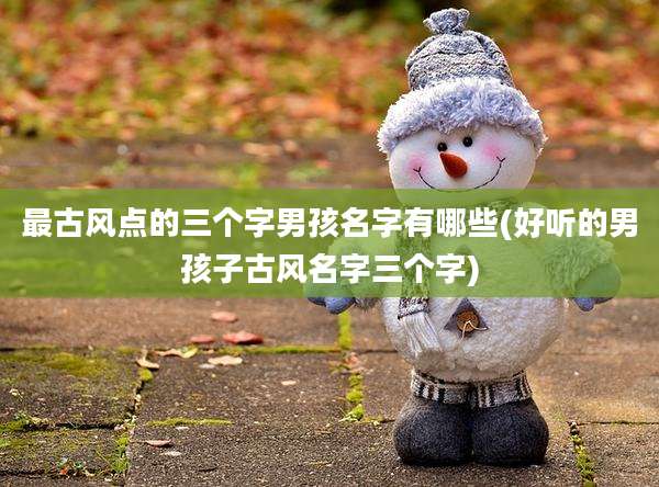 最古风点的三个字男孩名字有哪些(好听的男孩子古风名字三个字)