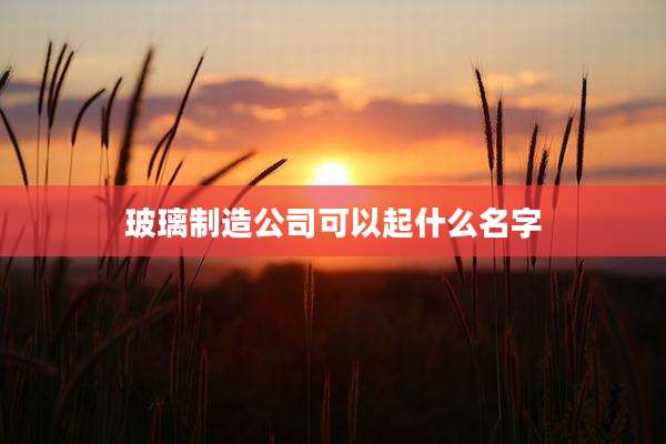 玻璃制造公司可以起什么名字