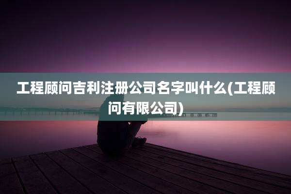 工程顾问吉利注册公司名字叫什么(工程顾问有限公司)