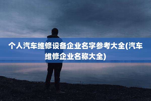 个人汽车维修设备企业名字参考大全(汽车维修企业名称大全)