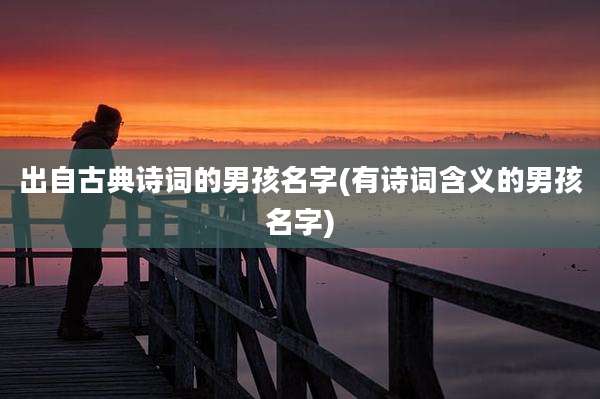 出自古典诗词的男孩名字(有诗词含义的男孩名字)