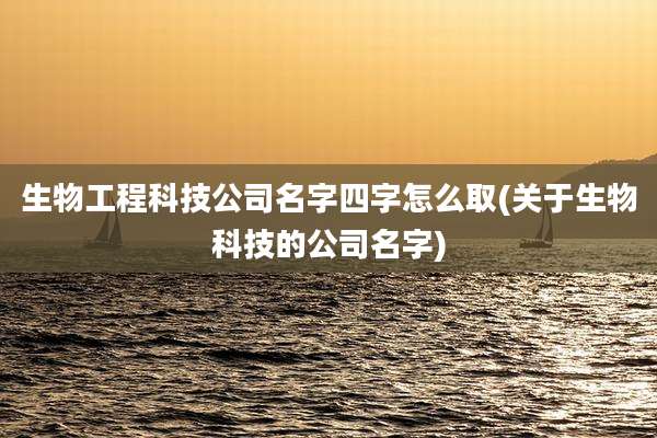 生物工程科技公司名字四字怎么取(关于生物科技的公司名字)