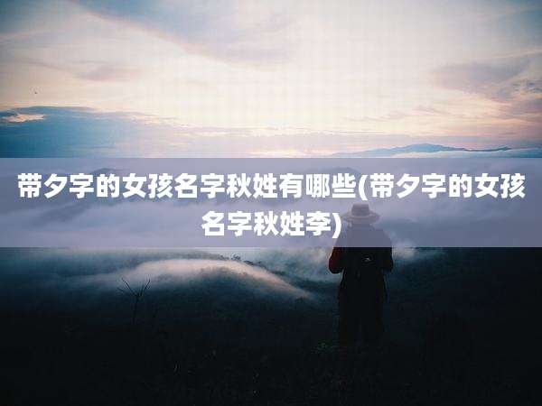 带夕字的女孩名字秋姓有哪些(带夕字的女孩名字秋姓李)