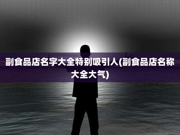 副食品店名字大全特别吸引人(副食品店名称大全大气)
