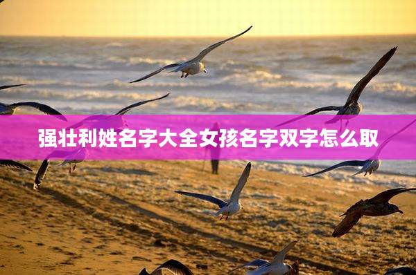 强壮利姓名字大全女孩名字双字怎么取