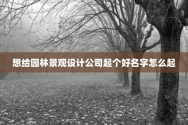 想给园林景观设计公司起个好名字怎么起