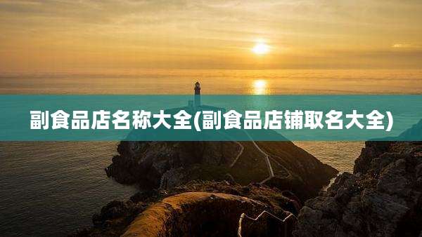 副食品店名称大全(副食品店铺取名大全)