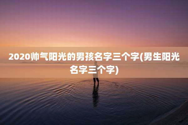 2020帅气阳光的男孩名字三个字(男生阳光名字三个字)