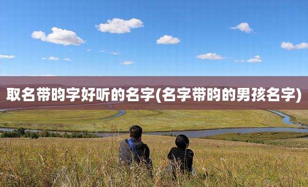 取名带昀字好听的名字(名字带昀的男孩名字)