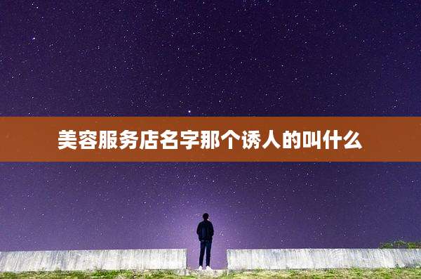 美容服务店名字那个诱人的叫什么