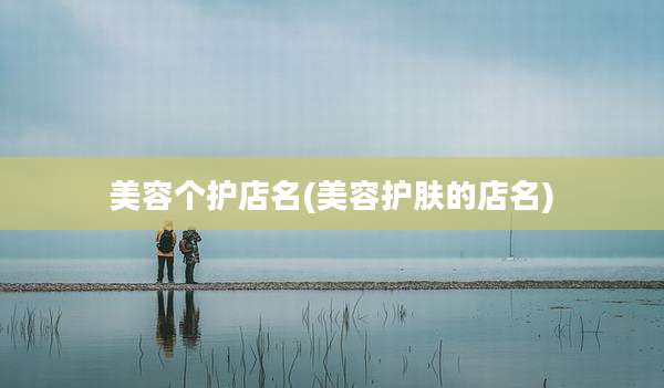 美容个护店名(美容护肤的店名)