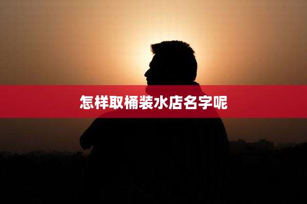 怎样取桶装水店名字呢