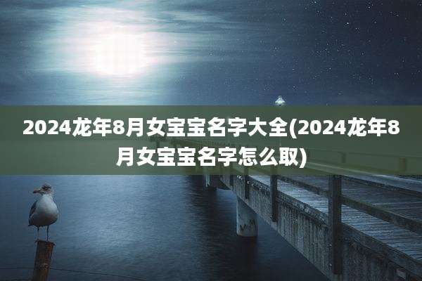 2024龙年8月女宝宝名字大全(2024龙年8月女宝宝名字怎么取)