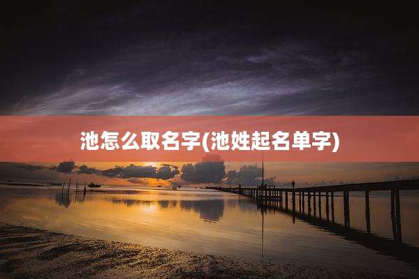 池怎么取名字(池姓起名单字)