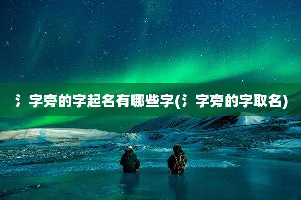 氵字旁的字起名有哪些字(氵字旁的字取名)