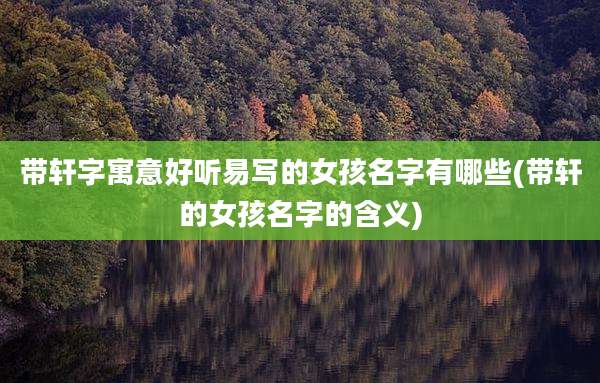 带轩字寓意好听易写的女孩名字有哪些(带轩的女孩名字的含义)