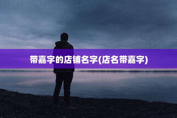 带嘉字的店铺名字(店名带嘉字)