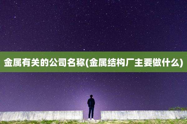 金属有关的公司名称(金属结构厂主要做什么)