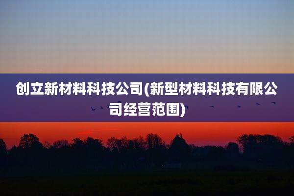 创立新材料科技公司(新型材料科技有限公司经营范围)