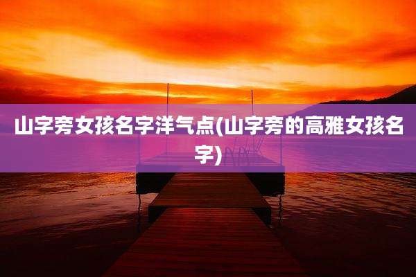 山字旁女孩名字洋气点(山字旁的高雅女孩名字)