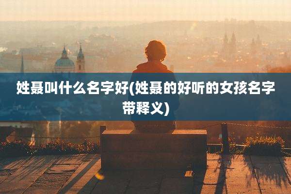 姓聂叫什么名字好(姓聂的好听的女孩名字带释义)