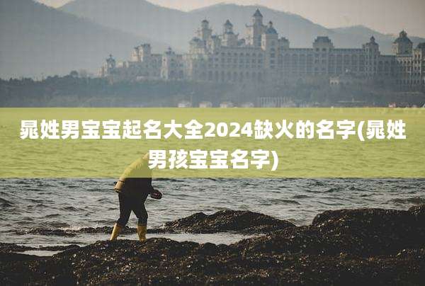 晁姓男宝宝起名大全2024缺火的名字(晁姓男孩宝宝名字)