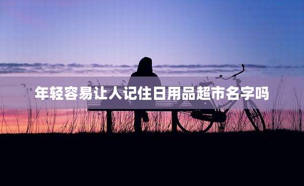 年轻容易让人记住日用品超市名字吗
