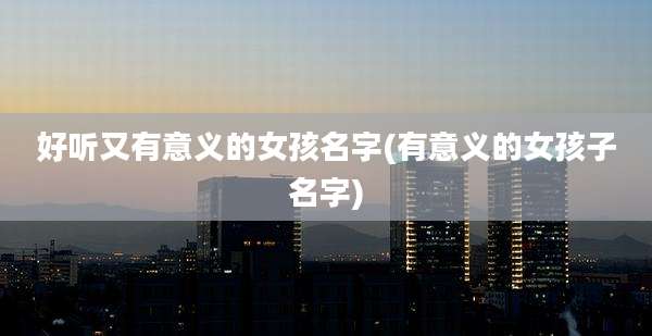 好听又有意义的女孩名字(有意义的女孩子名字)