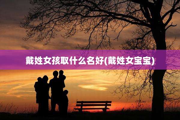 戴姓女孩取什么名好(戴姓女宝宝)
