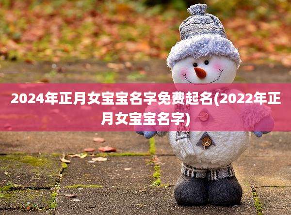 2024年正月女宝宝名字免费起名(2022年正月女宝宝名字)