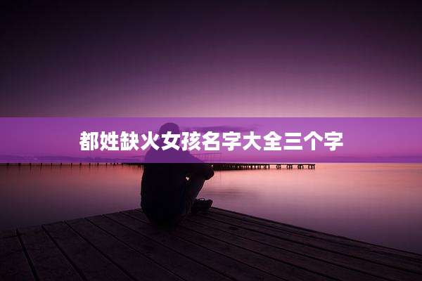 都姓缺火女孩名字大全三个字