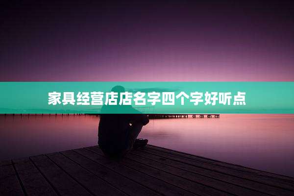 家具经营店店名字四个字好听点