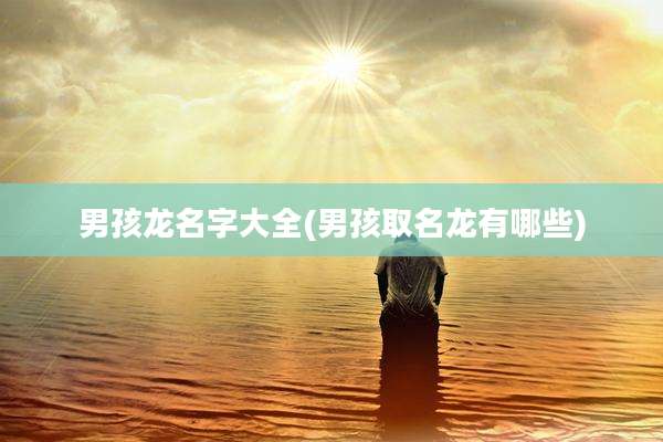 男孩龙名字大全(男孩取名龙有哪些)