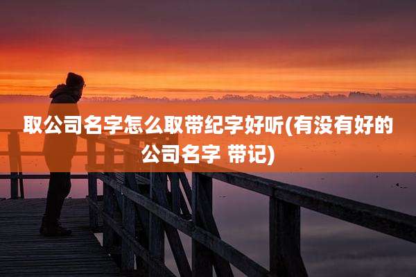 取公司名字怎么取带纪字好听(有没有好的公司名字 带记)