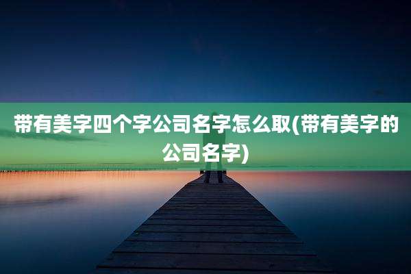 带有美字四个字公司名字怎么取(带有美字的公司名字)