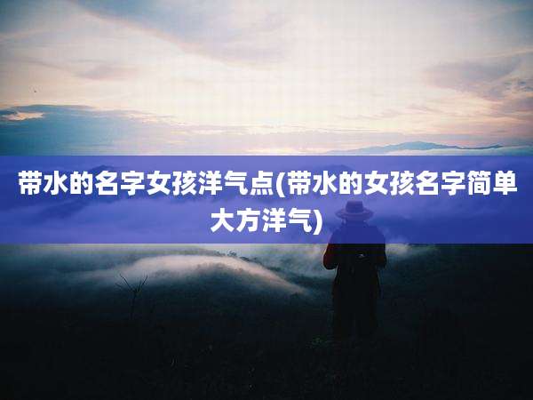 带水的名字女孩洋气点(带水的女孩名字简单大方洋气)
