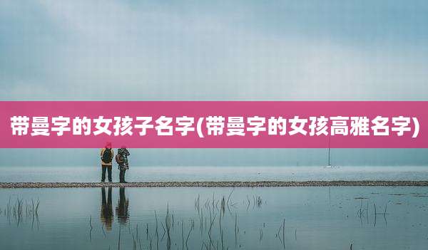 带曼字的女孩子名字(带曼字的女孩高雅名字)