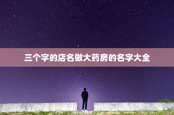 三个字的店名做大药房的名字大全