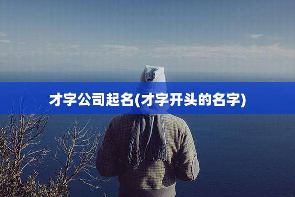才字公司起名(才字开头的名字)