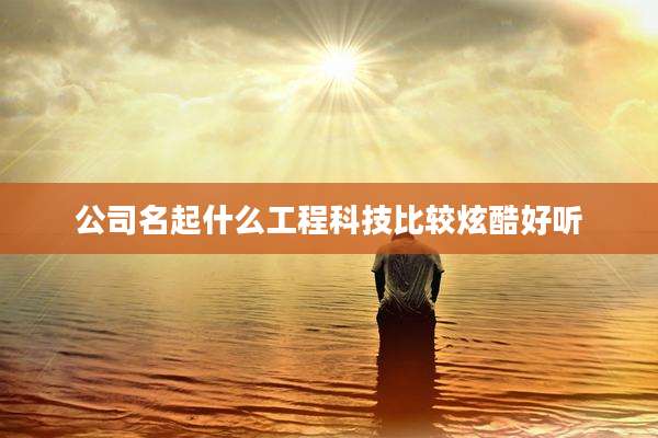 公司名起什么工程科技比较炫酷好听