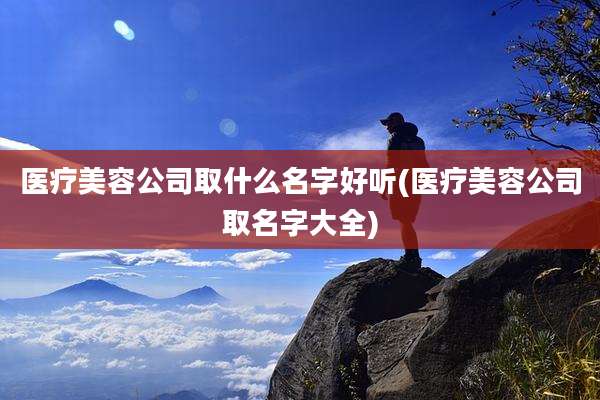 医疗美容公司取什么名字好听(医疗美容公司取名字大全)